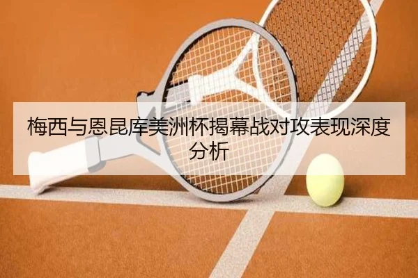 梅西与恩昆库美洲杯揭幕战对攻表现深度分析