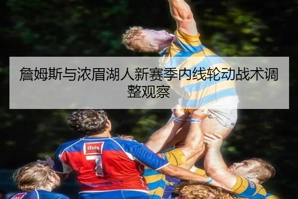 詹姆斯与浓眉湖人新赛季内线轮动战术调整观察
